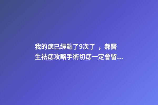 我的痣已經點了9次了，郝醫生祛痣攻略手術切痣一定會留疤嗎